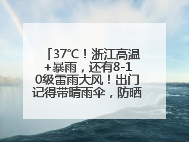 37℃！浙江高温+暴雨，还有8-10级雷雨大风！出门记得带晴雨伞，防晒防雨两手抓！