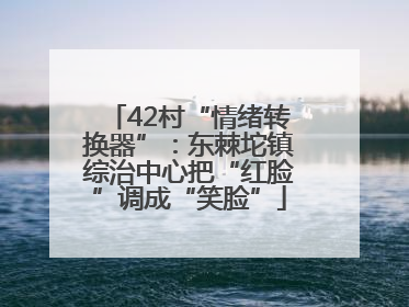 42村“情绪转换器”：东棘坨镇综治中心把“红脸”调成“笑脸”