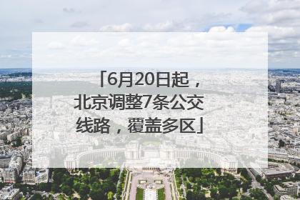 6月20日起，北京调整7条公交线路，覆盖多区