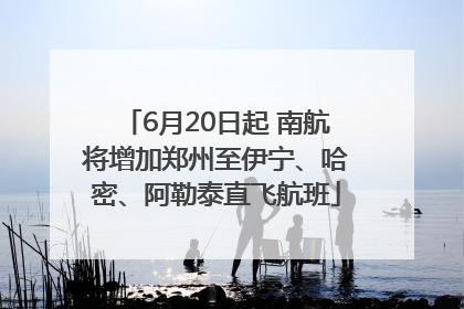 6月20日起 南航将增加郑州至伊宁、哈密、阿勒泰直飞航班