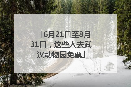 6月21日至8月31日，这些人去武汉动物园免票