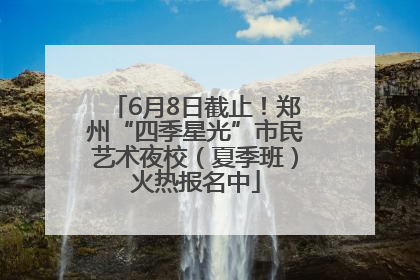 6月8日截止！郑州“四季星光”市民艺术夜校（夏季班）火热报名中