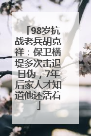 98岁抗战老兵胡克祥：保卫横堤多次击退日伪，7年后家人才知道他还活着
