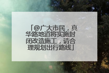 @广大市民，真华路地道将实施封闭改造施工，请合理规划出行路线