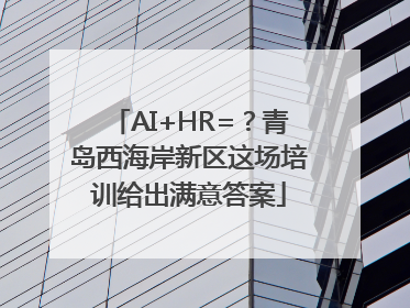 AI+HR=？青岛西海岸新区这场培训给出满意答案