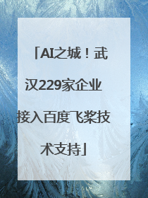 AI之城！武汉229家企业接入百度飞桨技术支持