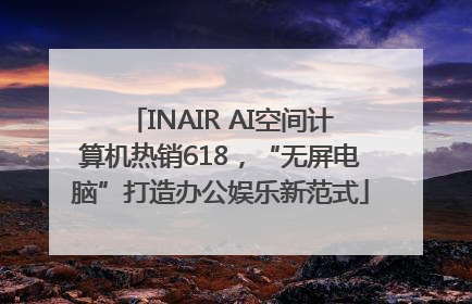 INAIR AI空间计算机热销618，“无屏电脑”打造办公娱乐新范式