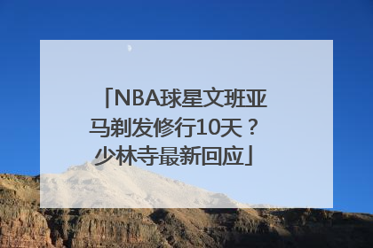 NBA球星文班亚马剃发修行10天？少林寺最新回应
